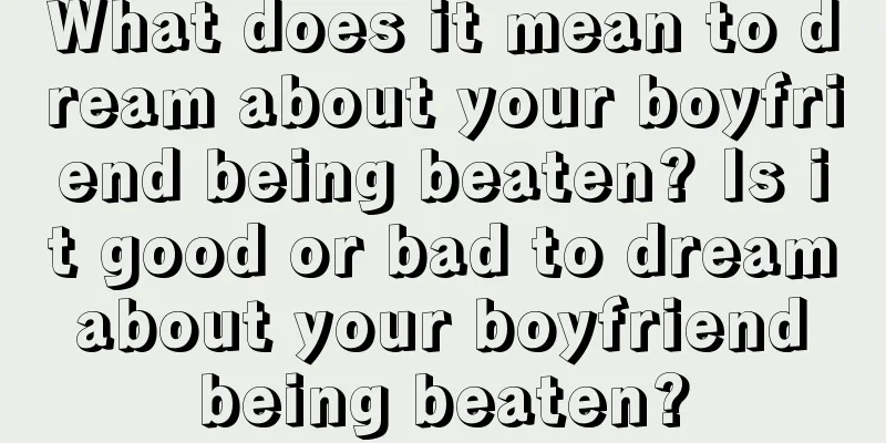 What does it mean to dream about your boyfriend being beaten? Is it good or bad to dream about your boyfriend being beaten?