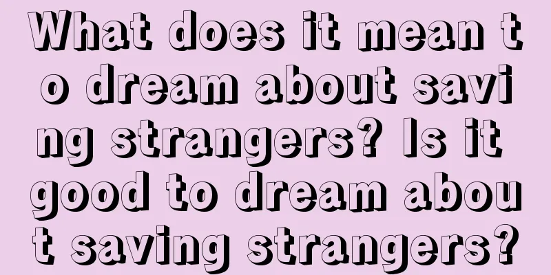 What does it mean to dream about saving strangers? Is it good to dream about saving strangers?