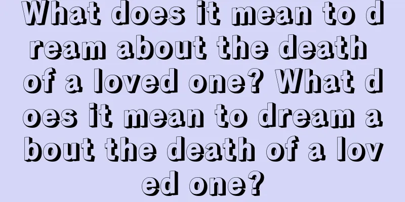 What does it mean to dream about the death of a loved one? What does it mean to dream about the death of a loved one?