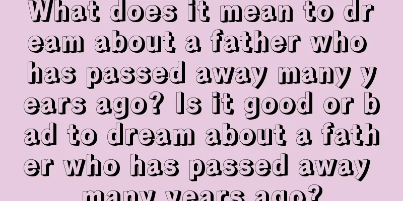 What does it mean to dream about a father who has passed away many years ago? Is it good or bad to dream about a father who has passed away many years ago?