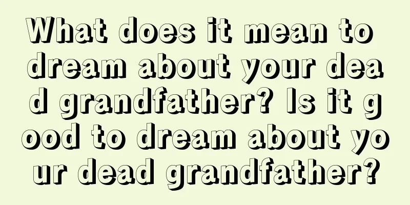 What does it mean to dream about your dead grandfather? Is it good to dream about your dead grandfather?