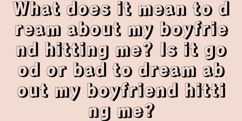 What does it mean to dream about my boyfriend hitting me? Is it good or bad to dream about my boyfriend hitting me?