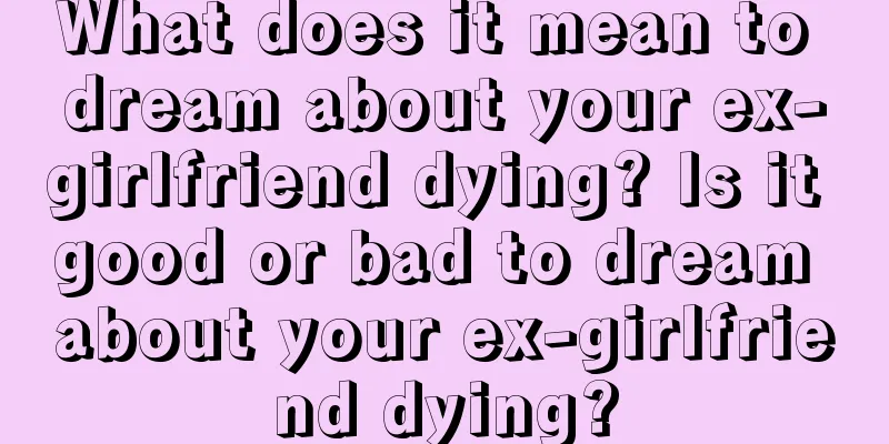 What does it mean to dream about your ex-girlfriend dying? Is it good or bad to dream about your ex-girlfriend dying?