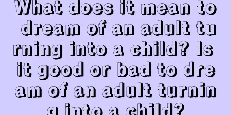 What does it mean to dream of an adult turning into a child? Is it good or bad to dream of an adult turning into a child?