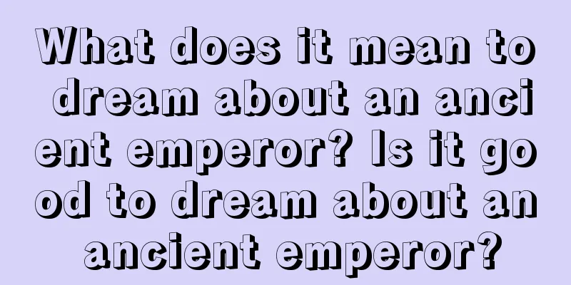 What does it mean to dream about an ancient emperor? Is it good to dream about an ancient emperor?