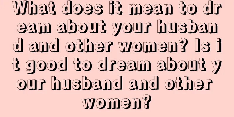 What does it mean to dream about your husband and other women? Is it good to dream about your husband and other women?