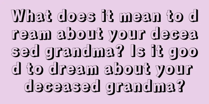 What does it mean to dream about your deceased grandma? Is it good to dream about your deceased grandma?