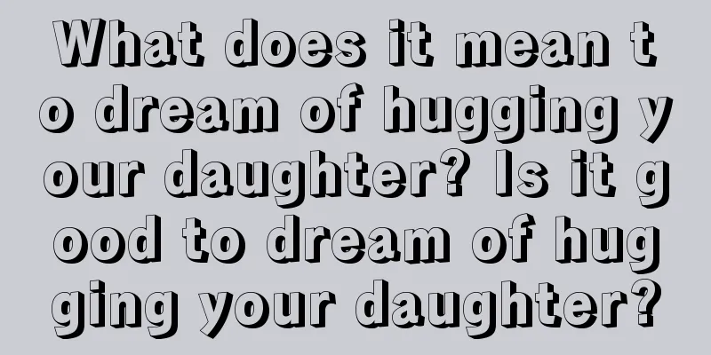 What does it mean to dream of hugging your daughter? Is it good to dream of hugging your daughter?