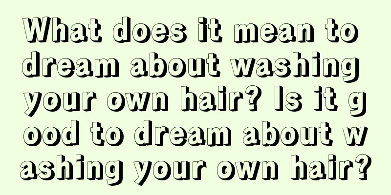 What does it mean to dream about washing your own hair? Is it good to dream about washing your own hair?