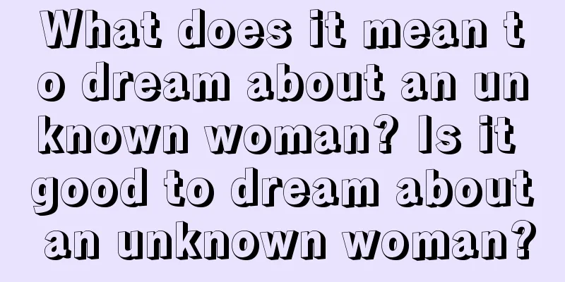 What does it mean to dream about an unknown woman? Is it good to dream about an unknown woman?