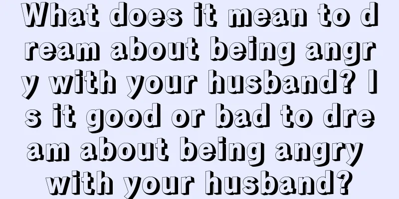 What does it mean to dream about being angry with your husband? Is it good or bad to dream about being angry with your husband?