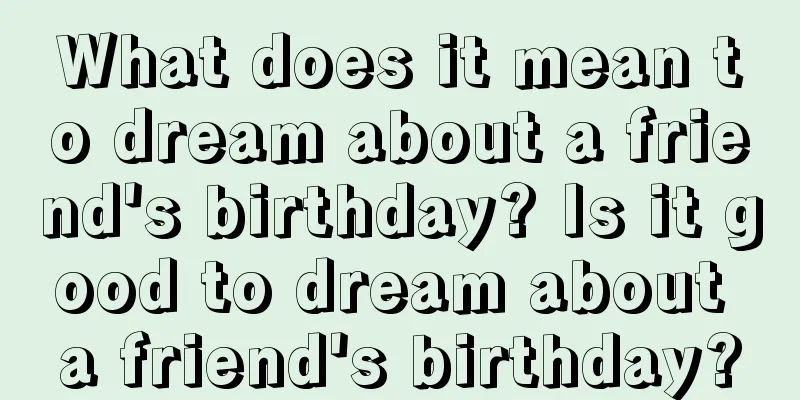 What does it mean to dream about a friend's birthday? Is it good to dream about a friend's birthday?