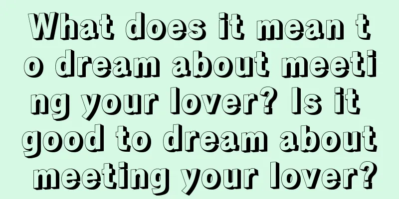 What does it mean to dream about meeting your lover? Is it good to dream about meeting your lover?