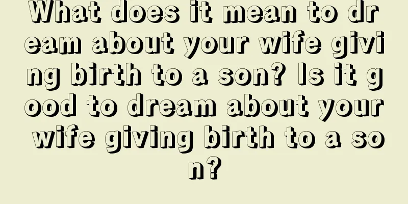 What does it mean to dream about your wife giving birth to a son? Is it good to dream about your wife giving birth to a son?