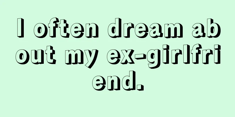 I often dream about my ex-girlfriend.