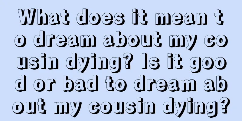 What does it mean to dream about my cousin dying? Is it good or bad to dream about my cousin dying?