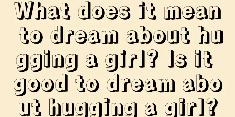 What does it mean to dream about hugging a girl? Is it good to dream about hugging a girl?