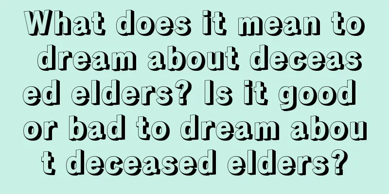 What does it mean to dream about deceased elders? Is it good or bad to dream about deceased elders?