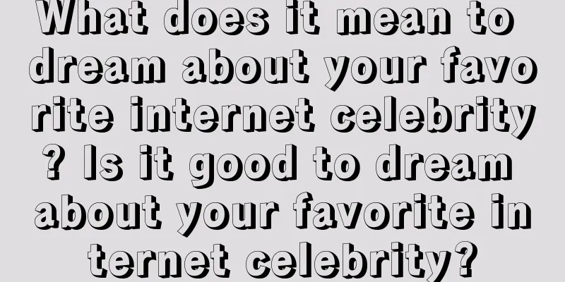 What does it mean to dream about your favorite internet celebrity? Is it good to dream about your favorite internet celebrity?