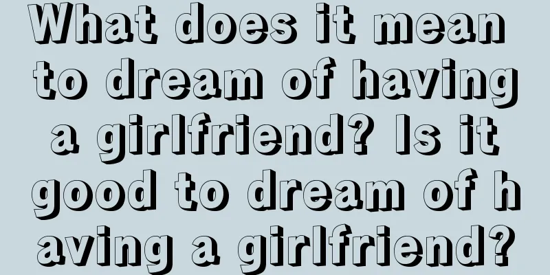 What does it mean to dream of having a girlfriend? Is it good to dream of having a girlfriend?