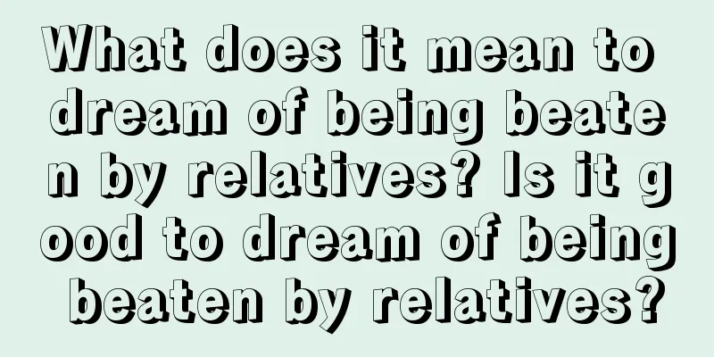 What does it mean to dream of being beaten by relatives? Is it good to dream of being beaten by relatives?