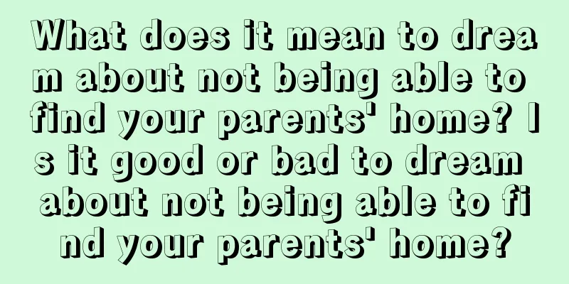 What does it mean to dream about not being able to find your parents' home? Is it good or bad to dream about not being able to find your parents' home?