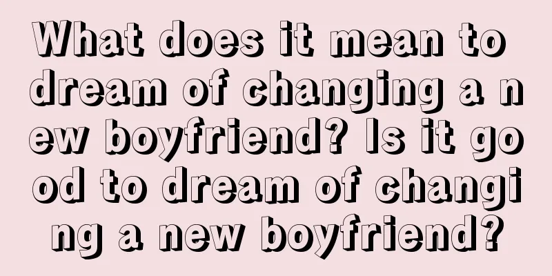 What does it mean to dream of changing a new boyfriend? Is it good to dream of changing a new boyfriend?