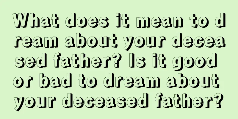 What does it mean to dream about your deceased father? Is it good or bad to dream about your deceased father?