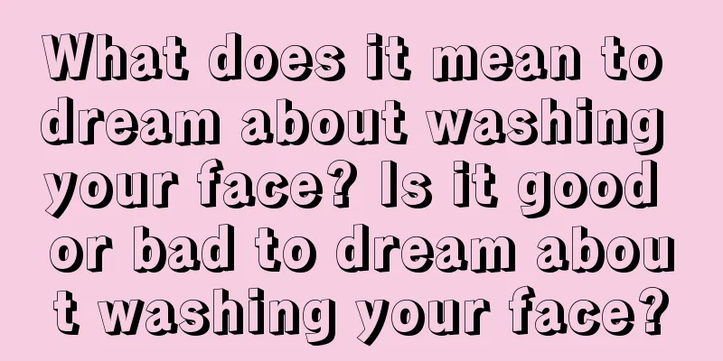 What does it mean to dream about washing your face? Is it good or bad to dream about washing your face?