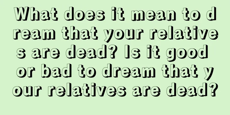 What does it mean to dream that your relatives are dead? Is it good or bad to dream that your relatives are dead?