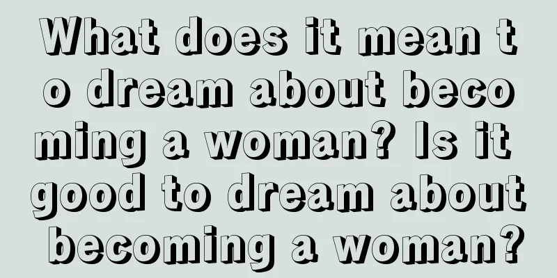 What does it mean to dream about becoming a woman? Is it good to dream about becoming a woman?