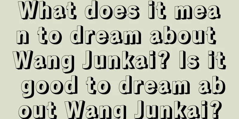 What does it mean to dream about Wang Junkai? Is it good to dream about Wang Junkai?