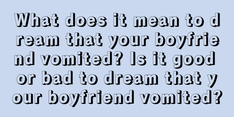 What does it mean to dream that your boyfriend vomited? Is it good or bad to dream that your boyfriend vomited?