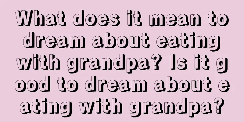 What does it mean to dream about eating with grandpa? Is it good to dream about eating with grandpa?