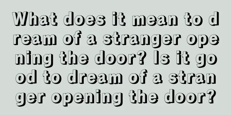 What does it mean to dream of a stranger opening the door? Is it good to dream of a stranger opening the door?