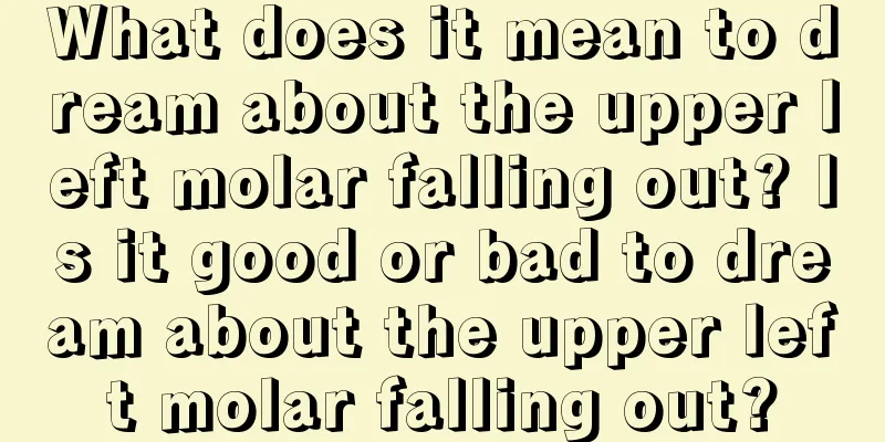 What does it mean to dream about the upper left molar falling out? Is it good or bad to dream about the upper left molar falling out?