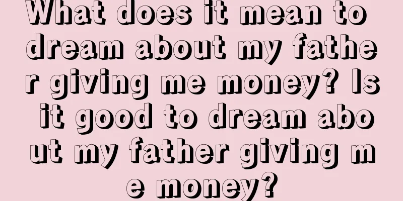 What does it mean to dream about my father giving me money? Is it good to dream about my father giving me money?