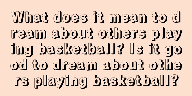 What does it mean to dream about others playing basketball? Is it good to dream about others playing basketball?