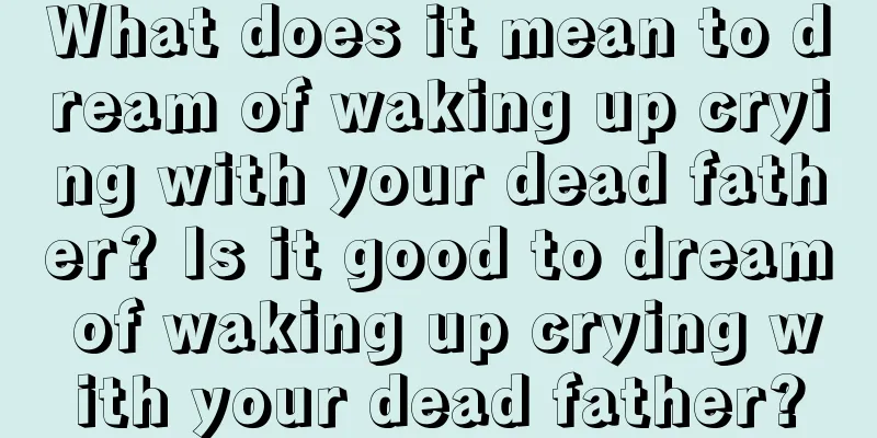 What does it mean to dream of waking up crying with your dead father? Is it good to dream of waking up crying with your dead father?