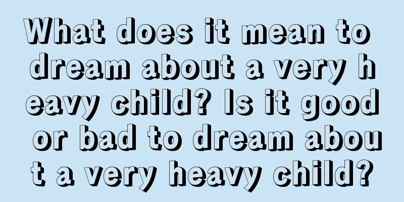 What does it mean to dream about a very heavy child? Is it good or bad to dream about a very heavy child?