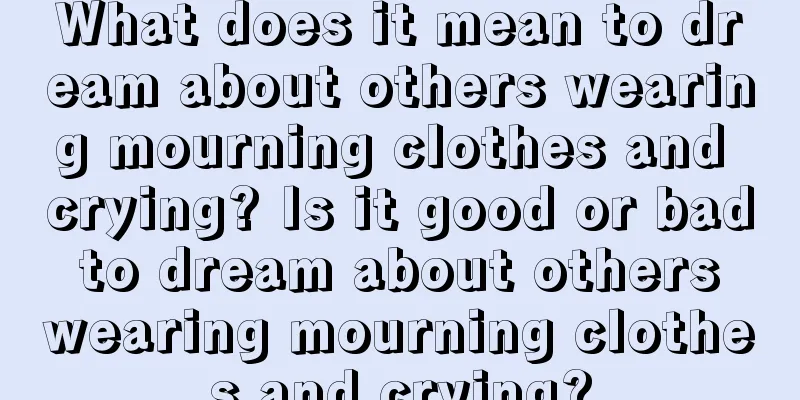 What does it mean to dream about others wearing mourning clothes and crying? Is it good or bad to dream about others wearing mourning clothes and crying?