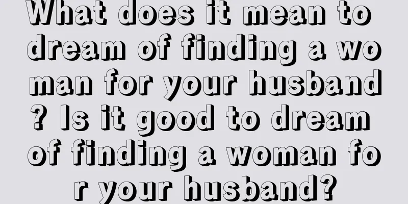 What does it mean to dream of finding a woman for your husband? Is it good to dream of finding a woman for your husband?