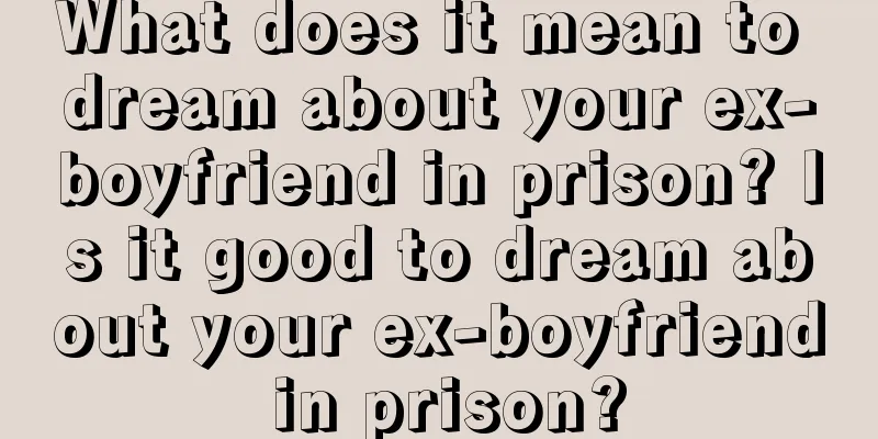 What does it mean to dream about your ex-boyfriend in prison? Is it good to dream about your ex-boyfriend in prison?