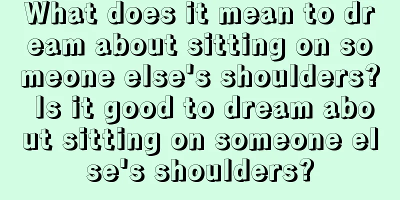 What does it mean to dream about sitting on someone else's shoulders? Is it good to dream about sitting on someone else's shoulders?