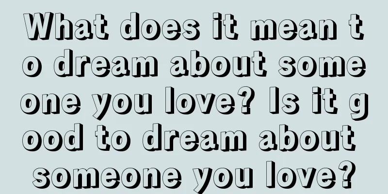 What does it mean to dream about someone you love? Is it good to dream about someone you love?