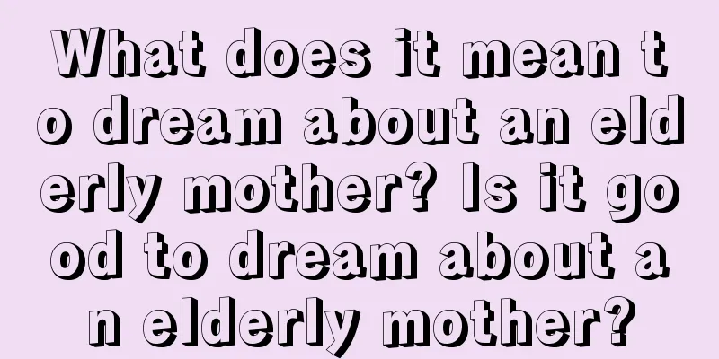 What does it mean to dream about an elderly mother? Is it good to dream about an elderly mother?