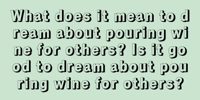 What does it mean to dream about pouring wine for others? Is it good to dream about pouring wine for others?