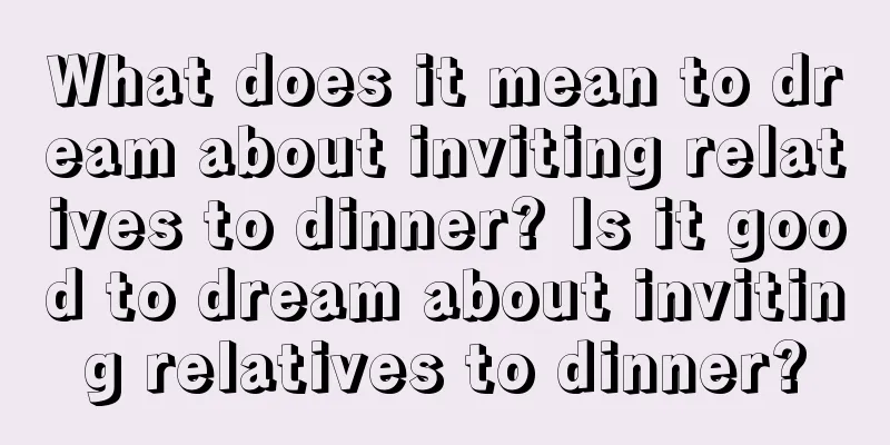 What does it mean to dream about inviting relatives to dinner? Is it good to dream about inviting relatives to dinner?