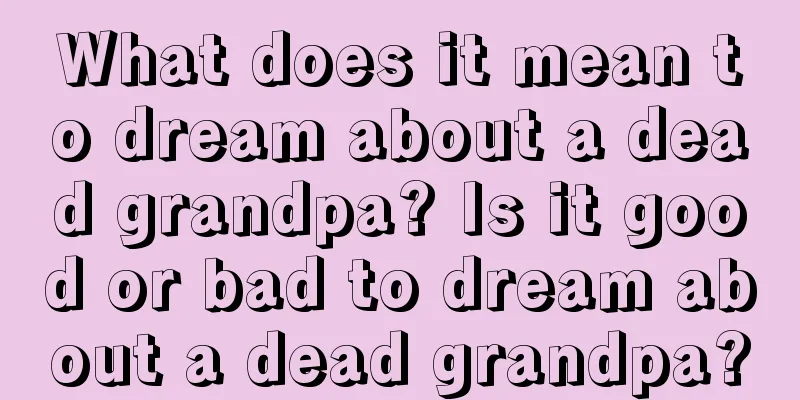 What does it mean to dream about a dead grandpa? Is it good or bad to dream about a dead grandpa?