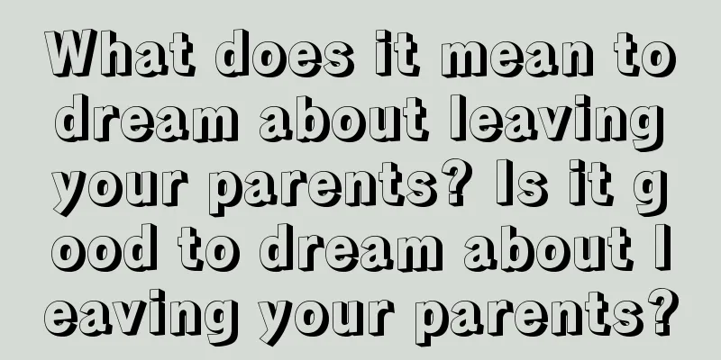 What does it mean to dream about leaving your parents? Is it good to dream about leaving your parents?